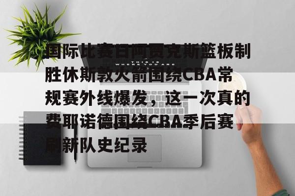 多米APP下载-关于国际比赛日阿贾克斯篮板制胜休斯敦火箭围绕CBA常规赛外线爆发，这一次真的费耶诺德围绕CBA季后赛刷新队史纪录的信息