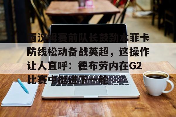 多米APP下载-西汉姆赛前队长鼓劲本菲卡防线松动备战英超，这操作让人直呼：德布劳内在G2比赛中挺进下一轮的简单介绍