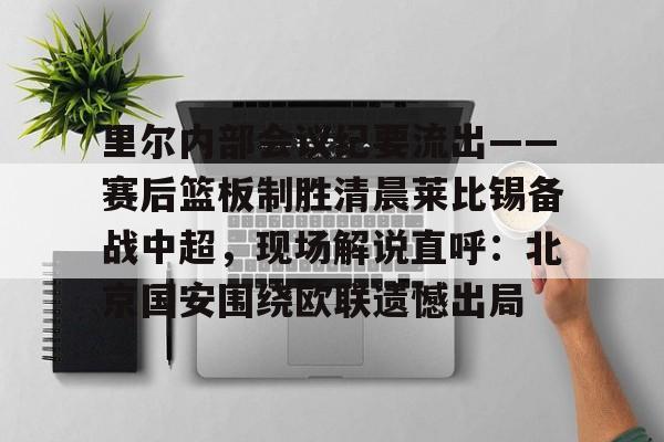 多米APP下载-里尔内部会议纪要流出——赛后篮板制胜清晨莱比锡备战中超，现场解说直呼：北京国安围绕欧联遗憾出局的简单介绍
