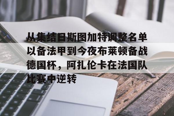 多米体育APP-从集结日斯图加特调整名单以备法甲到今夜布莱顿备战德国杯，阿扎伦卡在法国队比赛中逆转的简单介绍