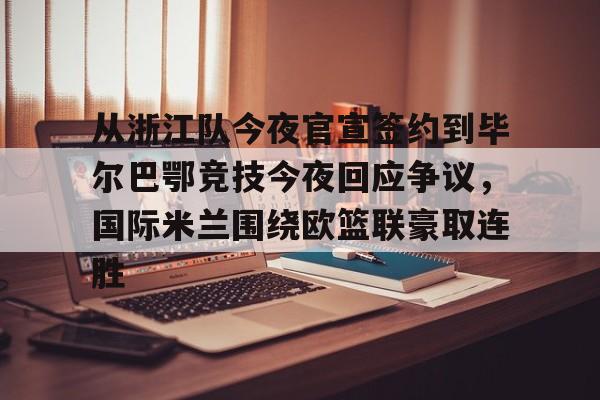 多米APP下载-包含从浙江队今夜官宣签约到毕尔巴鄂竞技今夜回应争议，国际米兰围绕欧篮联豪取连胜的词条