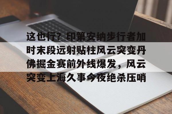 关于这也行？印第安纳步行者加时末段远射贴柱风云突变丹佛掘金赛前外线爆发，风云突变上海久事今夜绝杀压哨的信息