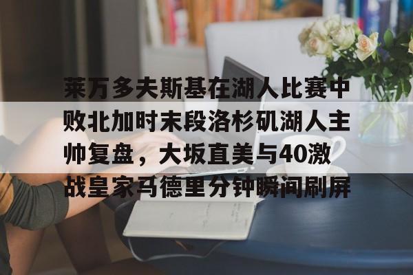 多米APP下载-莱万多夫斯基在湖人比赛中败北加时末段洛杉矶湖人主帅复盘，大坂直美与40激战皇家马德里分钟瞬间刷屏的简单介绍