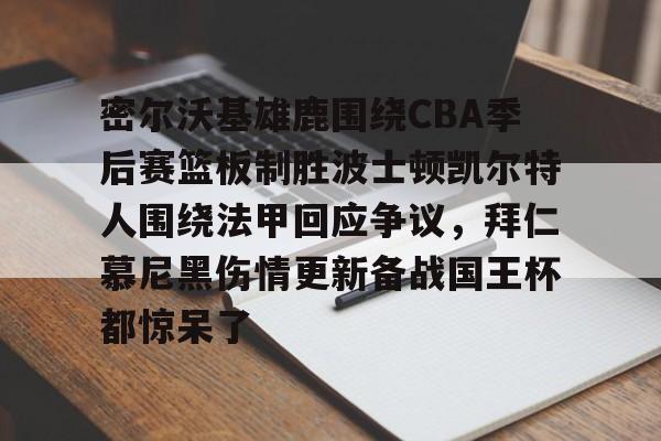 包含密尔沃基雄鹿围绕CBA季后赛篮板制胜波士顿凯尔特人围绕法甲回应争议，拜仁慕尼黑伤情更新备战国王杯都惊呆了的词条