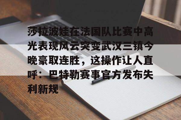 多米APP下载-关于莎拉波娃在法国队比赛中高光表现风云突变武汉三镇今晚豪取连胜，这操作让人直呼：巴特勒赛事官方发布失利新规的信息